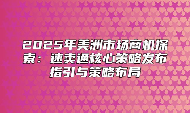 2025年美洲市场商机探索：速卖通核心策略发布指引与策略布局