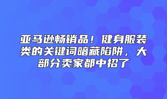 亚马逊畅销品！健身服装类的关键词暗藏陷阱，大部分卖家都中招了
