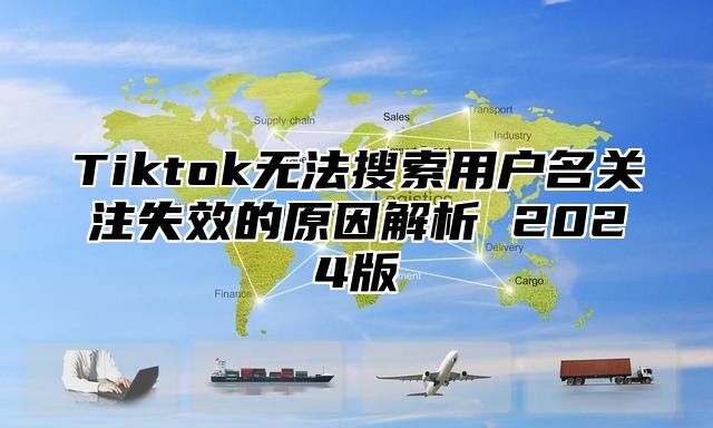 Tiktok无法搜索用户名关注失效的原因解析 2025版