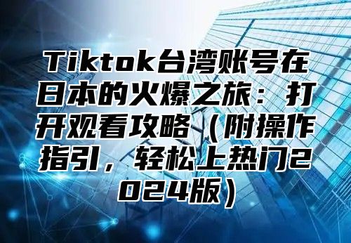Tiktok台湾账号在日本的火爆之旅：打开观看攻略附操作指引，轻松上热门2025版