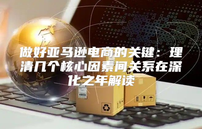 做好亚马逊电商的关键：理清几个核心因素间关系在深化之年解读