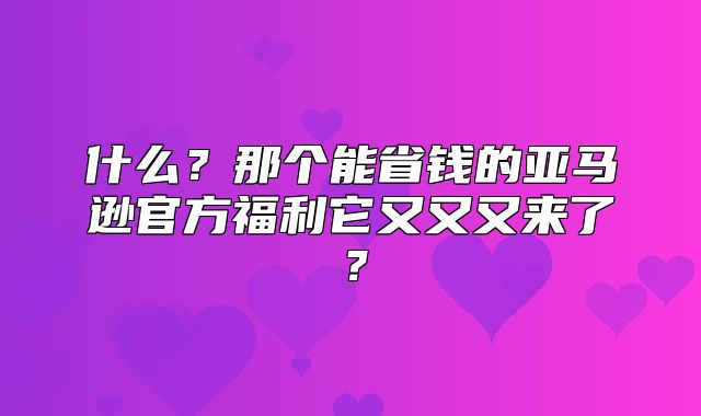 什么？那个能省钱的亚马逊官方福利它又又又来了？