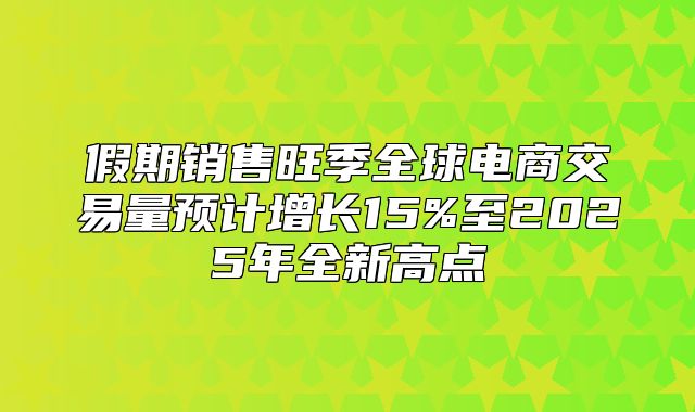假期销售旺季全球电商交易量预计增长15%至2025年全新高点