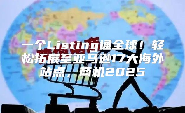 一个Listing通全球！轻松拓展至亚马逊17大海外站点，商机2025