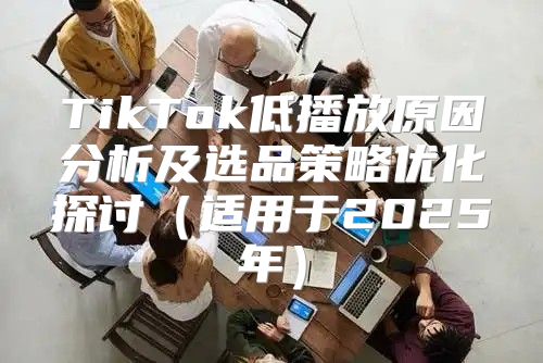 TikTok低播放原因分析及选品策略优化探讨适用于2025年