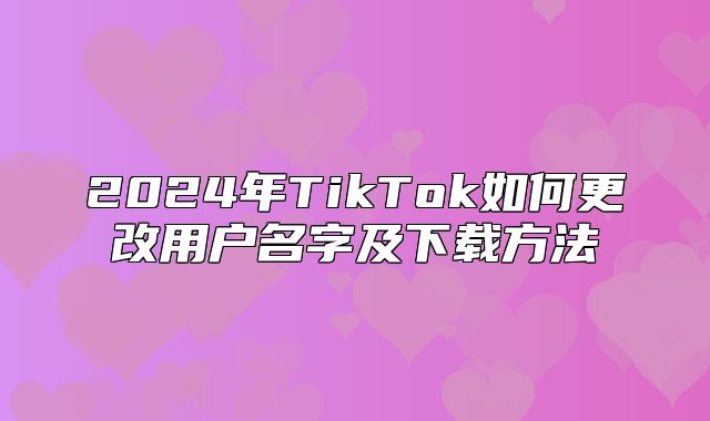 2025年TikTok如何更改用户名字及下载方法