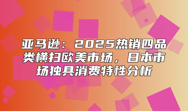 亚马逊：2025热销四品类横扫欧美市场，日本市场独具消费特性分析