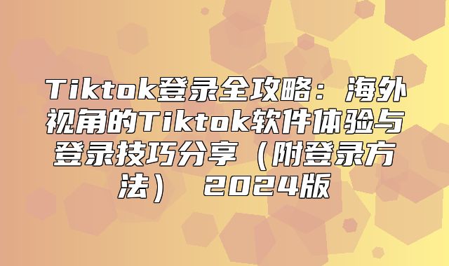 Tiktok登录全攻略：海外视角的Tiktok软件体验与登录技巧分享附登录方法 2025版
