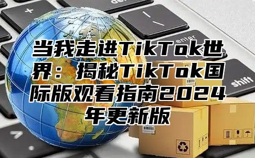 当我走进TikTok世界：揭秘TikTok国际版观看指南2025年更新版