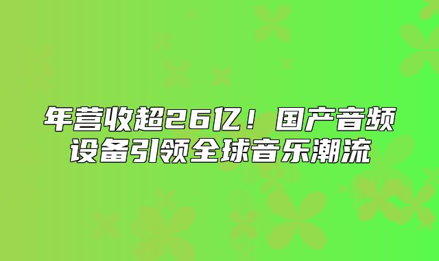 年营收超26亿！国产音频设备引领全球音乐潮流