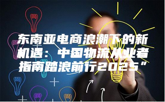 东南亚电商浪潮下的新机遇：中国物流从业者指南踏浪前行2025”
