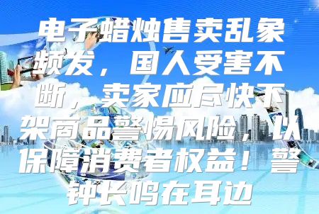 电子蜡烛售卖乱象频发，国人受害不断，卖家应尽快下架商品警惕风险，以保障消费者权益！警钟长鸣在耳边
