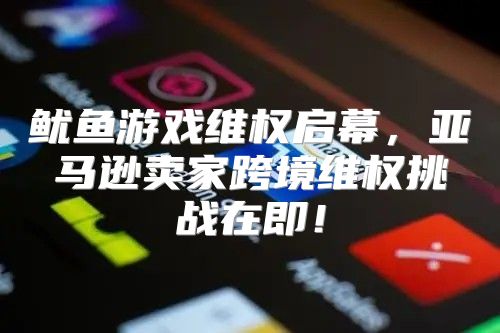 鱿鱼游戏维权启幕，亚马逊卖家跨境维权挑战在即！