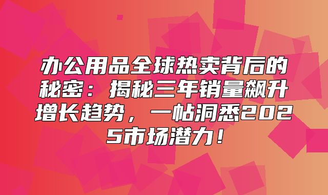 办公用品全球热卖背后的秘密：揭秘三年销量飙升增长趋势，一帖洞悉2025市场潜力！