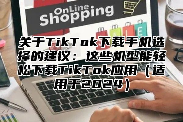 关于TikTok下载手机选择的建议：这些机型能轻松下载TikTok应用适用于2025
