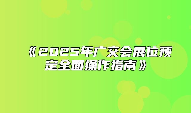 2025年广交会展位预定全面操作指南