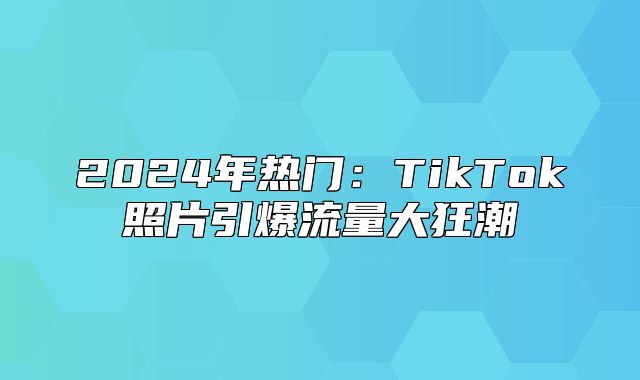 2025年热门：TikTok照片引爆流量大狂潮
