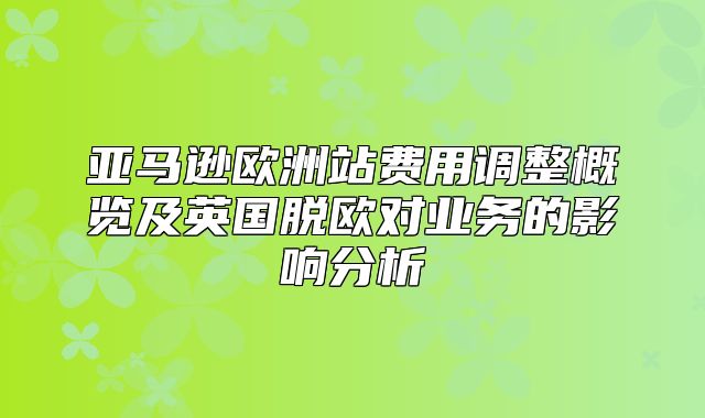 亚马逊欧洲站费用调整概览及英国脱欧对业务的影响分析
