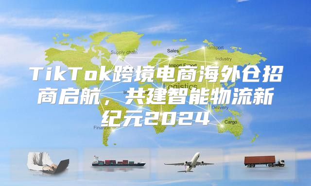 TikTok跨境电商海外仓招商启航，共建智能物流新纪元2025
