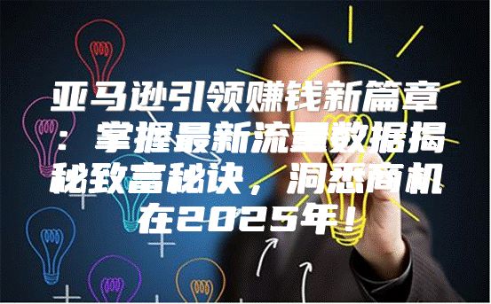 亚马逊引领赚钱新篇章：掌握最新流量数据揭秘致富秘诀，洞悉商机在2025年！