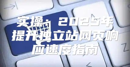 实操：2025年提升独立站网页响应速度指南