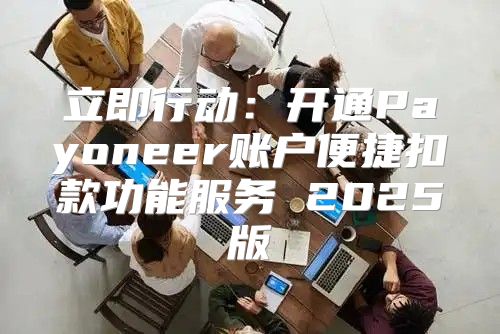 立即行动：开通Payoneer账户便捷扣款功能服务 2025版