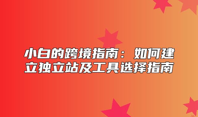 小白的跨境指南：如何建立独立站及工具选择指南