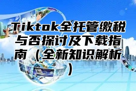 Tiktok全托管缴税与否探讨及下载指南全新知识解析