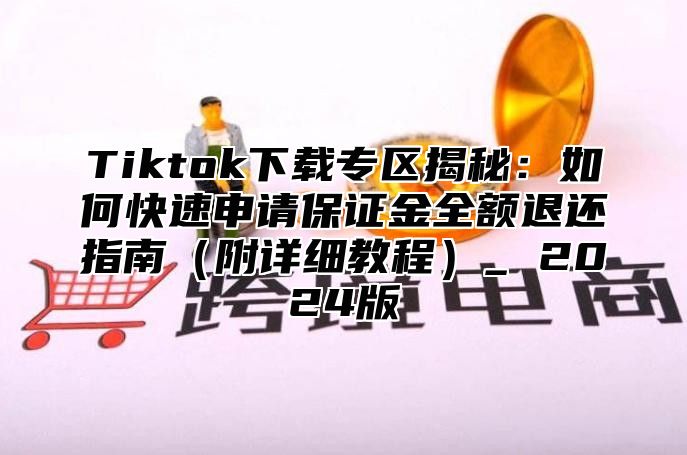 Tiktok下载专区揭秘：如何快速申请保证金全额退还指南附详细教程_ 2025版