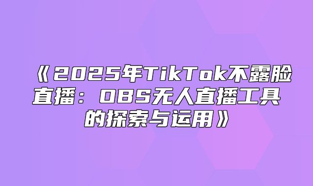 2025年TikTok不露脸直播：OBS无人直播工具的探索与运用
