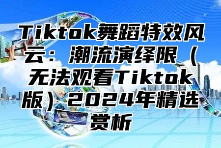 Tiktok舞蹈特效风云：潮流演绎限无法观看Tiktok版2025年精选赏析