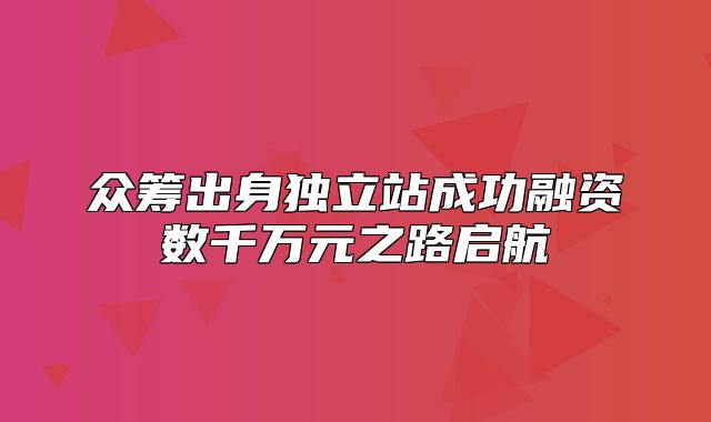 众筹出身独立站成功融资数千万元之路启航