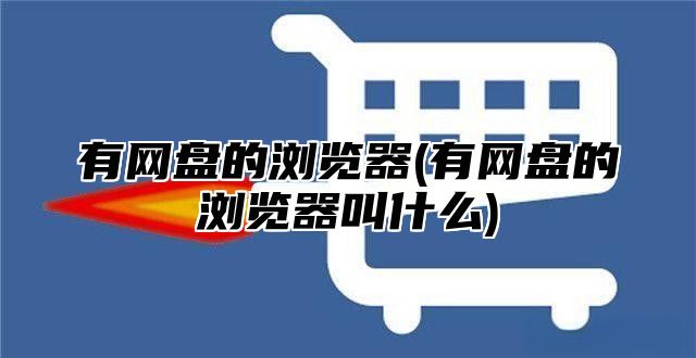 有网盘的浏览器(有网盘的浏览器叫什么)