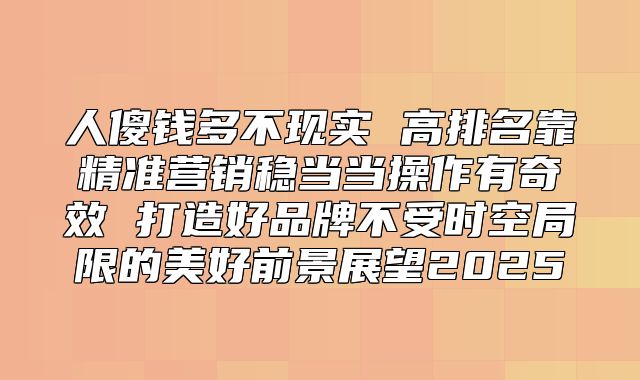人傻钱多不现实 高排名靠精准营销稳当当操作有奇效 打造好品牌不受时空局限的美好前景展望2025