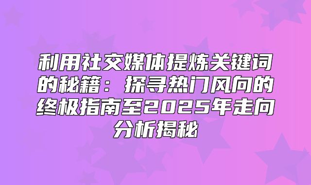 利用社交媒体提炼关键词的秘籍：探寻热门风向的终极指南至2025年走向分析揭秘