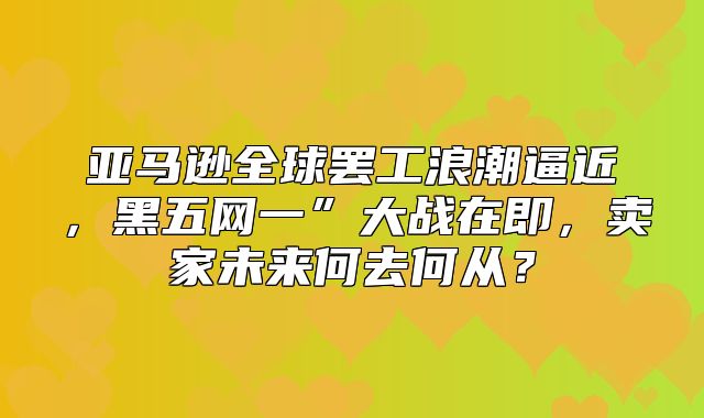 亚马逊全球罢工浪潮逼近，黑五网一”大战在即，卖家未来何去何从？