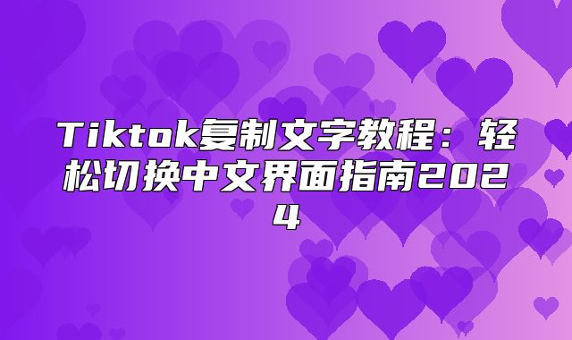 Tiktok复制文字教程：轻松切换中文界面指南2025