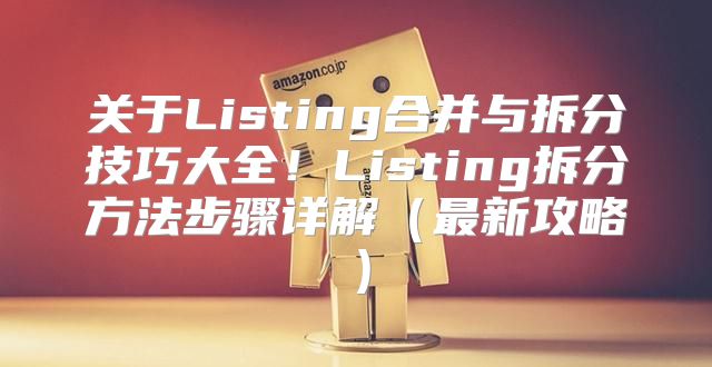 关于Listing合并与拆分技巧大全！Listing拆分方法步骤详解最新攻略