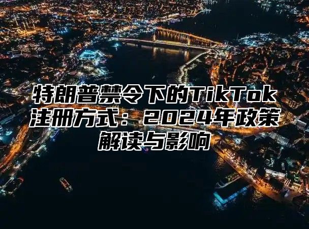 特朗普禁令下的TikTok注册方式：2025年政策解读与影响