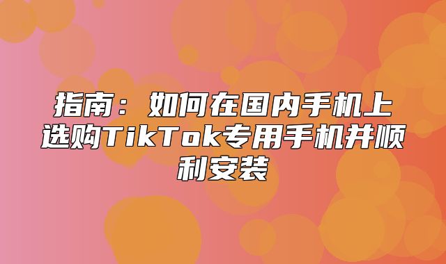 指南：如何在国内手机上选购TikTok专用手机并顺利安装