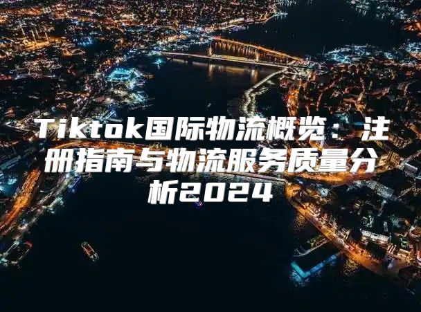 Tiktok国际物流概览：注册指南与物流服务质量分析2025