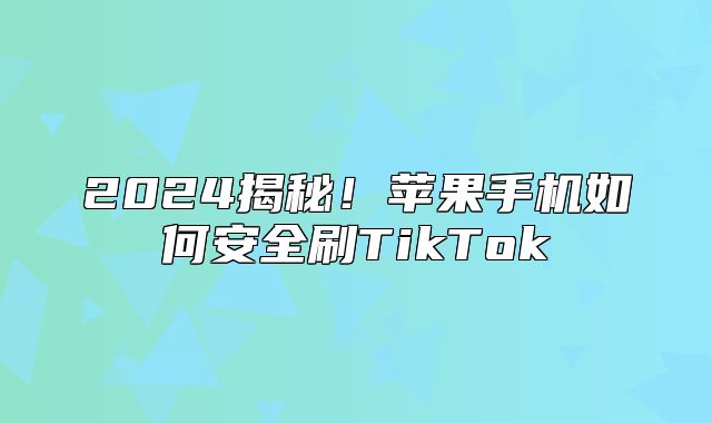 2025揭秘！苹果手机如何安全刷TikTok