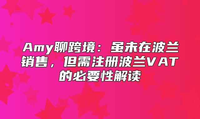 Amy聊跨境：虽未在波兰销售，但需注册波兰VAT的必要性解读