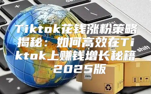 Tiktok花钱涨粉策略揭秘：如何高效在Tiktok上赚钱增长秘籍 2025版
