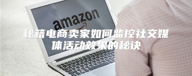 秘籍电商卖家如何监控社交媒体活动效果的秘诀