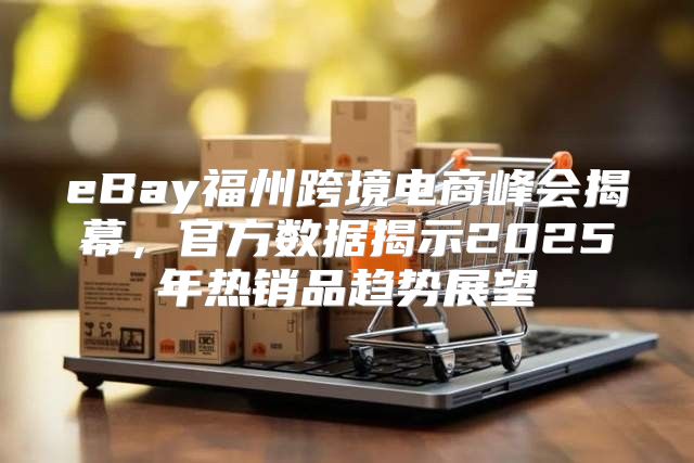 eBay福州跨境电商峰会揭幕，官方数据揭示2025年热销品趋势展望