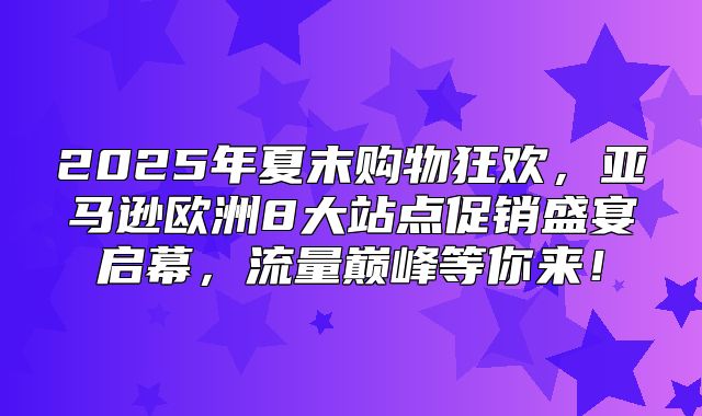 2025年夏末购物狂欢，亚马逊欧洲8大站点促销盛宴启幕，流量巅峰等你来！