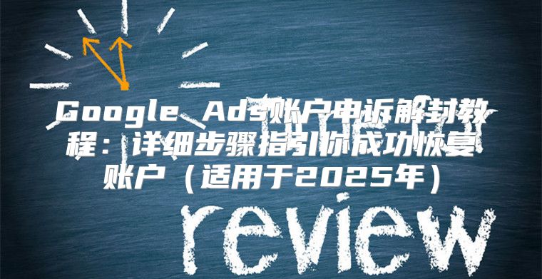 Google Ads账户申诉解封教程：详细步骤指引你成功恢复账户适用于2025年