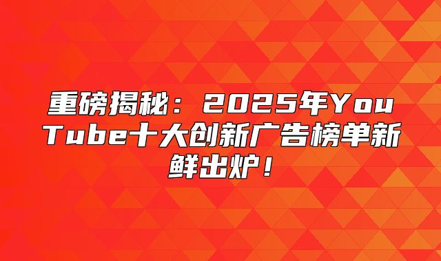 重磅揭秘：2025年YouTube十大创新广告榜单新鲜出炉！