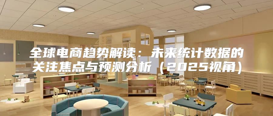 全球电商趋势解读：未来统计数据的关注焦点与预测分析2025视角